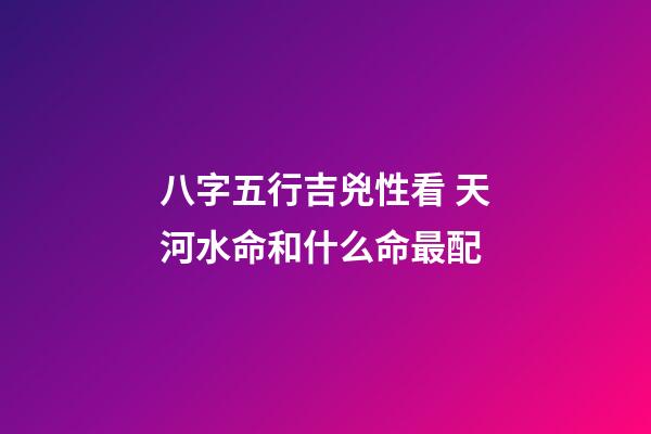 八字五行吉兇性看 天河水命和什么命最配